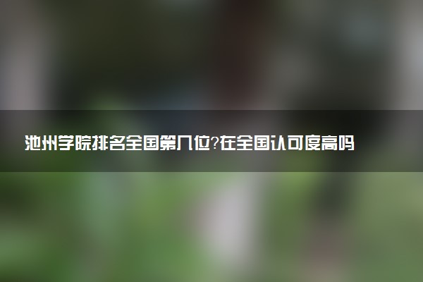 池州學(xué)院排名全國(guó)第幾位？在全國(guó)認(rèn)可度高嗎？