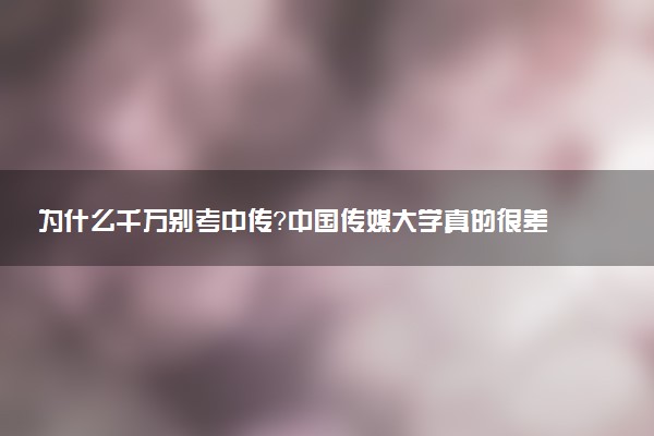 為什么千萬(wàn)別考中傳？中國(guó)傳媒大學(xué)真的很差嗎?