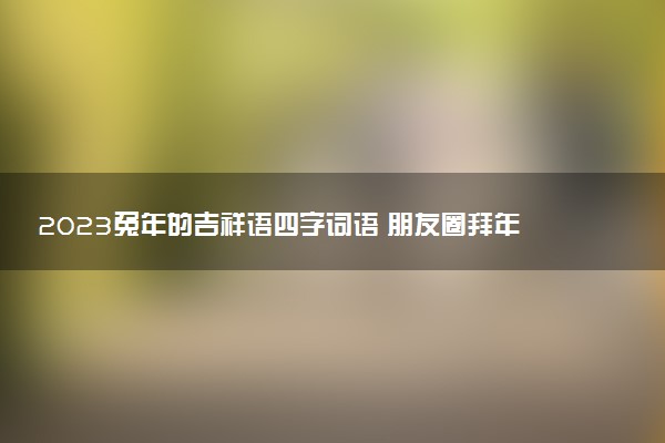 2023兔年的吉祥語四字詞語 朋友圈拜年祝福文案