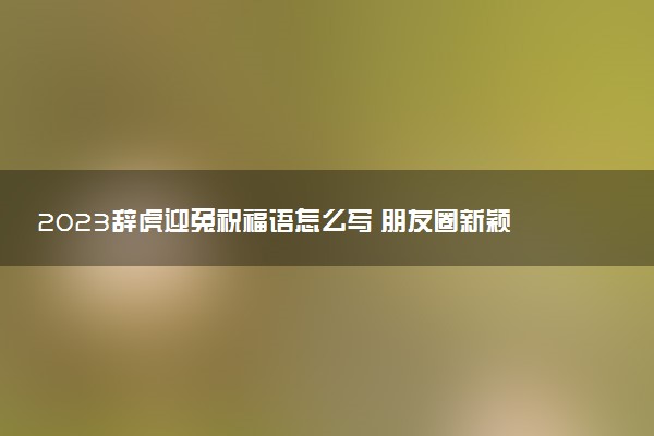 2023辭虎迎兔祝福語怎么寫 朋友圈新穎暖心文案大全