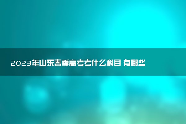 2023年山東春季高考考什么科目 有哪些專業(yè)