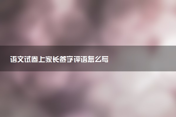 語(yǔ)文試卷上家長(zhǎng)簽字評(píng)語(yǔ)怎么寫(xiě)