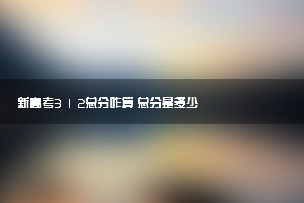 新高考3 1 2總分咋算 總分是多少