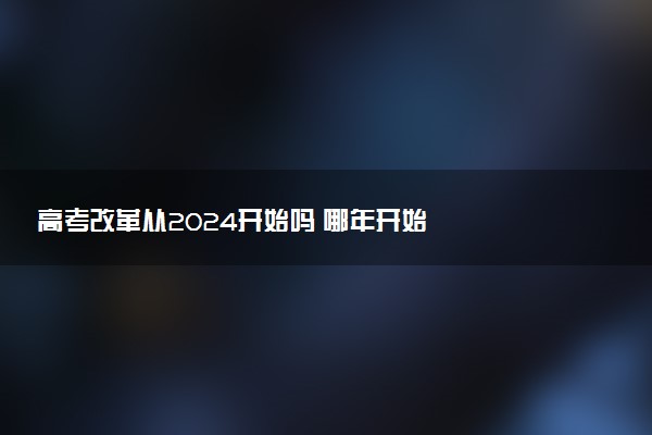 高考改革從2024開始嗎 哪年開始