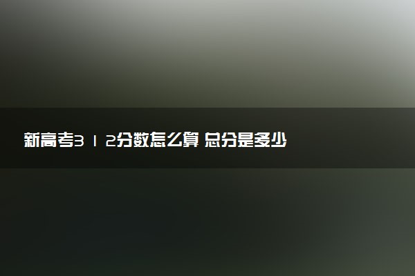 新高考3 1 2分?jǐn)?shù)怎么算 總分是多少