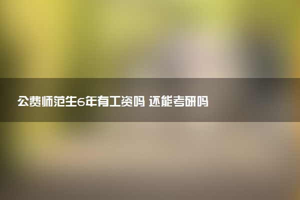 公費(fèi)師范生6年有工資嗎 還能考研嗎