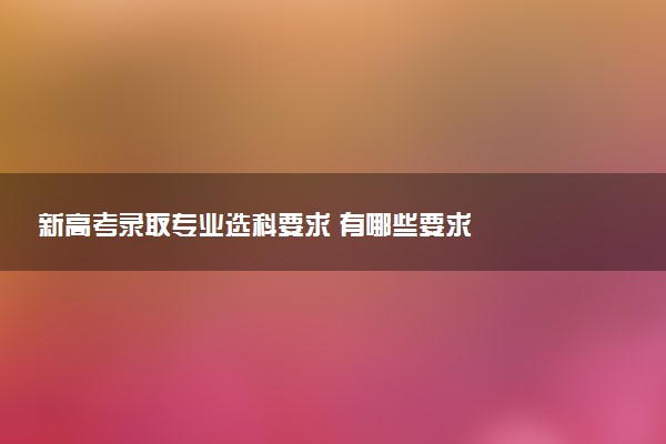 新高考錄取專業(yè)選科要求 有哪些要求