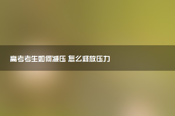 高考考生如何減壓 怎么釋放壓力