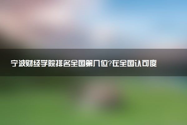 宁波财经学院排名全国第几位?在全国认可度高吗?