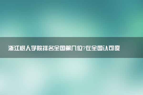 浙江树人学院排名全国第几位?在全国认可度高吗?