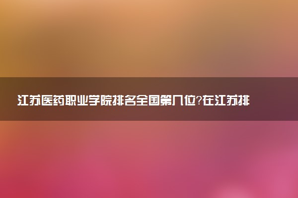 江苏医药职业学院排名全国第几位?在江苏排多少名?
