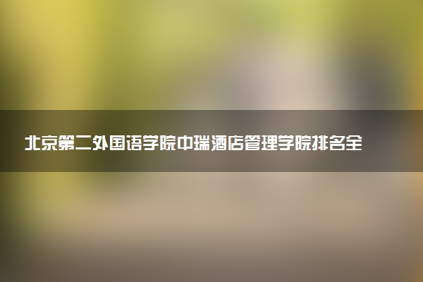 北京第二外国语学院中瑞酒店管理学院排名全国第几位?在全国认可度高吗?