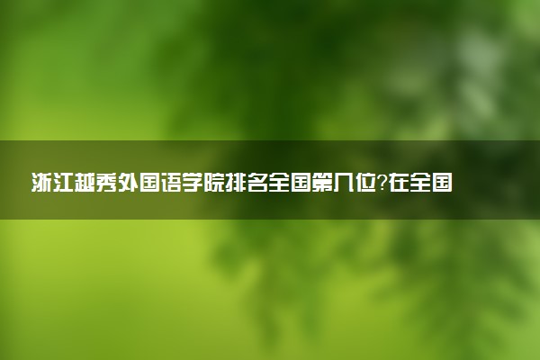 浙江越秀外国语学院排名全国第几位?在全国认可度高吗?