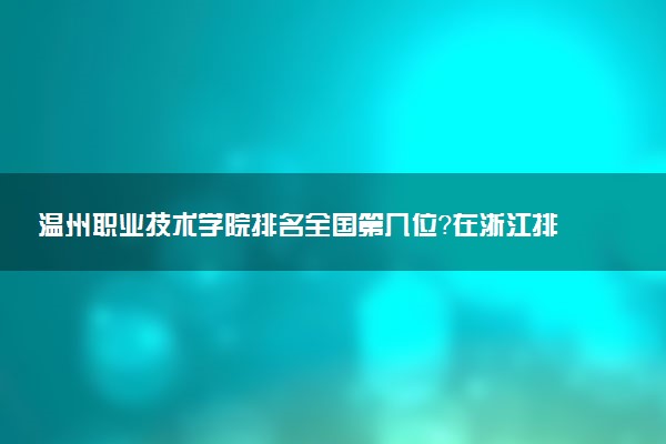 温州职业技术学院排名全国第几位?在浙江排多少名?