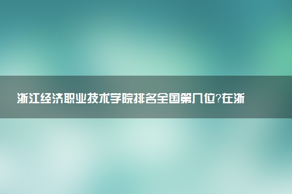 浙江经济职业技术学院排名全国第几位?在浙江排多少名?