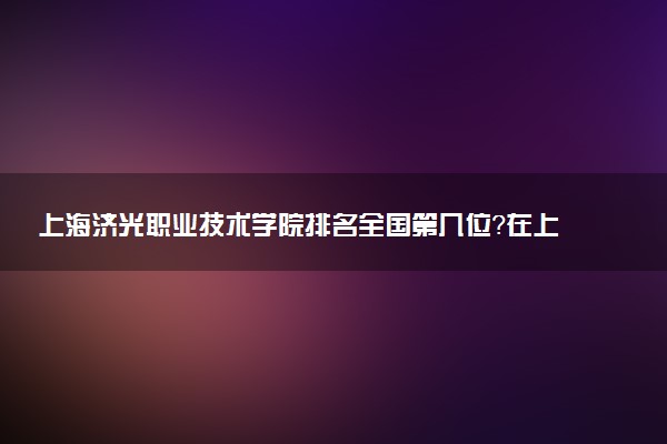上海济光职业技术学院排名全国第几位?在上海排多少名?