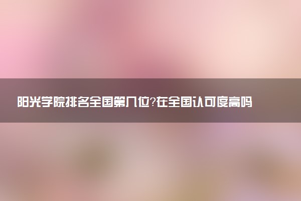 阳光学院排名全国第几位?在全国认可度高吗?