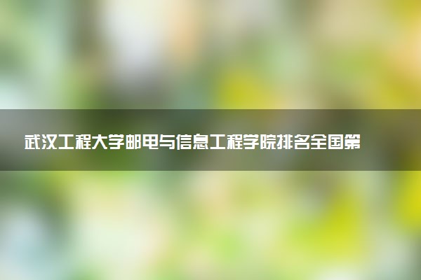 武汉工程大学邮电与信息工程学院排名全国第几位?在全国认可度高吗?