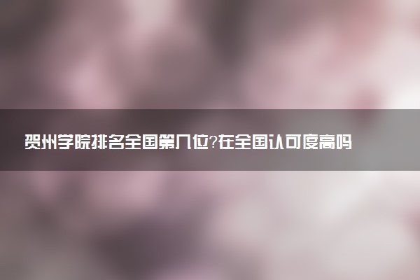 贺州学院排名全国第几位?在全国认可度高吗?