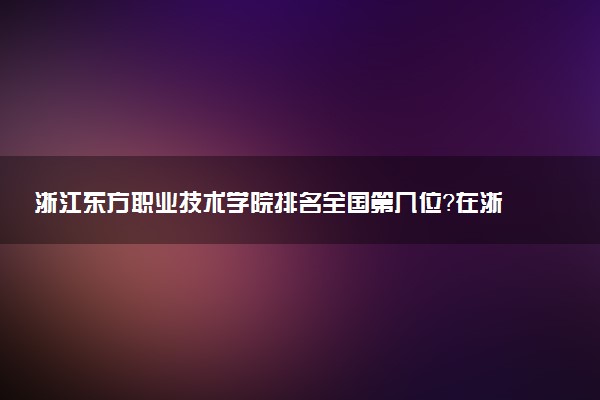 浙江东方职业技术学院排名全国第几位?在浙江排多少名?