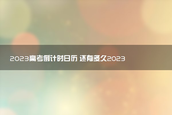2023高考倒計時日歷 還有多久2023高考