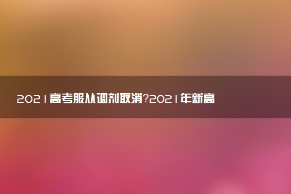 2021高考服從調(diào)劑取消？2021年新高考還會退檔嗎？