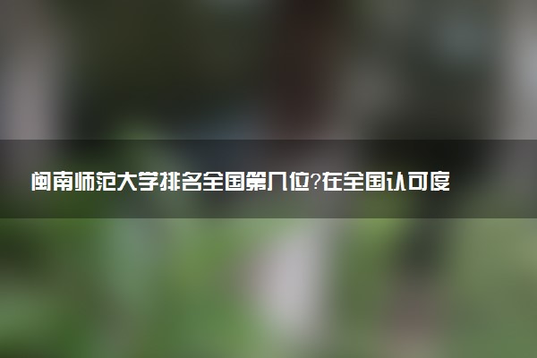 閩南師范大學(xué)排名全國第幾位？在全國認(rèn)可度高嗎？