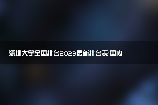 深圳大學(xué)全國排名2023最新排名表：國內(nèi)第幾名？多少位？