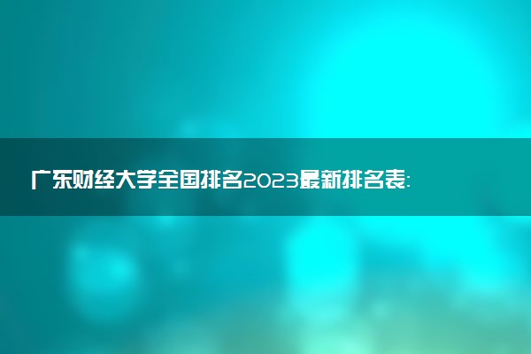廣東財(cái)經(jīng)大學(xué)全國(guó)排名2023最新排名表：國(guó)內(nèi)第幾名？多少位？