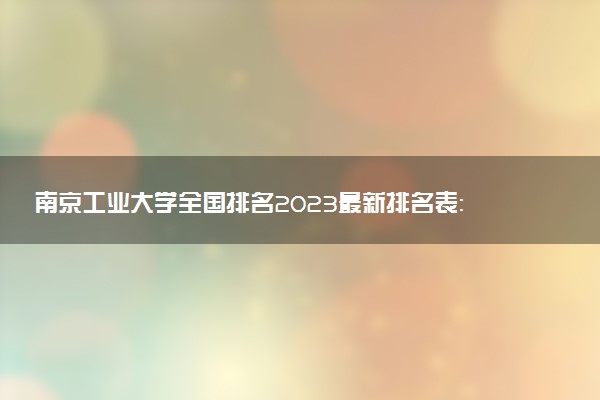 南京工業(yè)大學(xué)全國(guó)排名2023最新排名表：國(guó)內(nèi)第幾名？多少位？