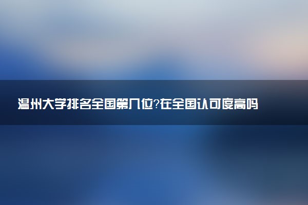 温州大学排名全国第几位?在全国认可度高吗?