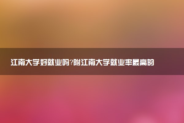 江南大學(xué)好就業(yè)嗎？附江南大學(xué)就業(yè)率最高的專業(yè)名單