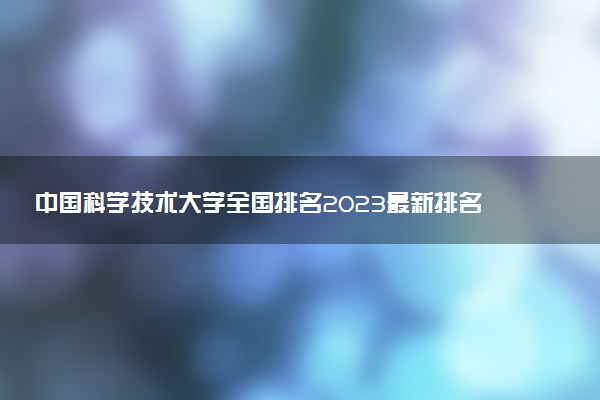 中国科学技术大学全国排名2023最新排名表：国内第几名？多少位？