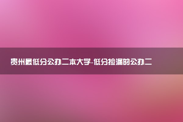 贵州最低分公办二本大学-低分捡漏的公办二本院校贵州（2023年参考）