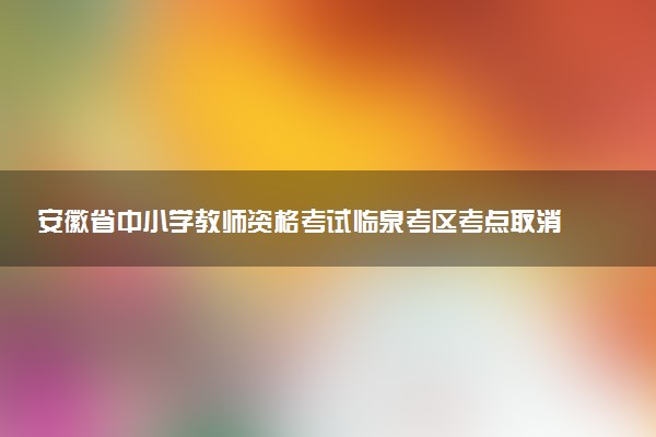 安徽省中小學(xué)教師資格考試臨泉考區(qū)考點(diǎn)取消了嗎