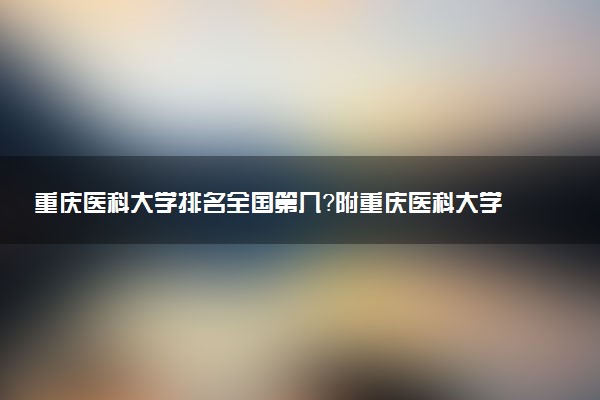 重慶醫(yī)科大學(xué)排名全國第幾？附重慶醫(yī)科大學(xué)錄取分?jǐn)?shù)線2022