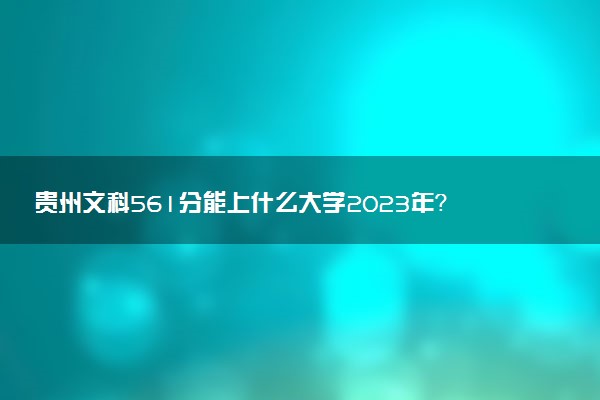 貴州文科561分能上什么大學(xué)2023年？附高考五百六十一分可以報(bào)考的學(xué)校