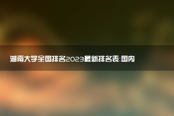 湖南大學(xué)全國排名2023最新排名表：國內(nèi)第幾名？多少位？
