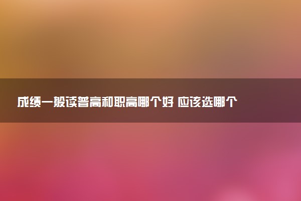 成績一般讀普高和職高哪個好 應該選哪個