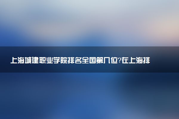 上海城建职业学院排名全国第几位?在上海排多少名?