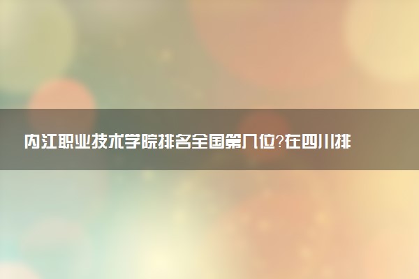 内江职业技术学院排名全国第几位?在四川排多少名?