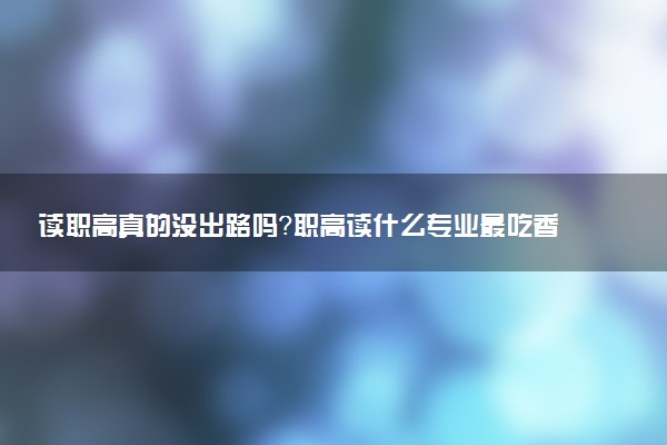 读职高真的没出路吗？职高读什么专业最吃香？