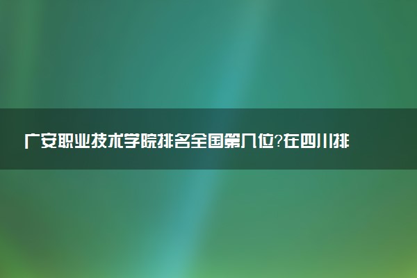 广安职业技术学院排名全国第几位?在四川排多少名?
