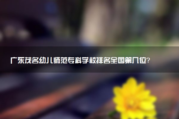 广东茂名幼儿师范专科学校排名全国第几位?在广东排多少名?