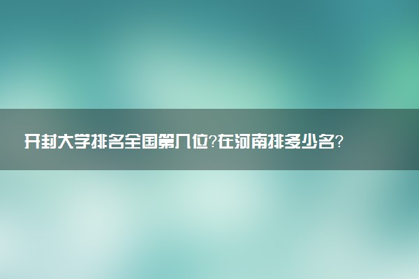 开封大学排名全国第几位?在河南排多少名?