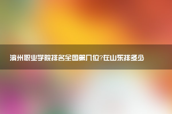 滨州职业学院排名全国第几位?在山东排多少名?