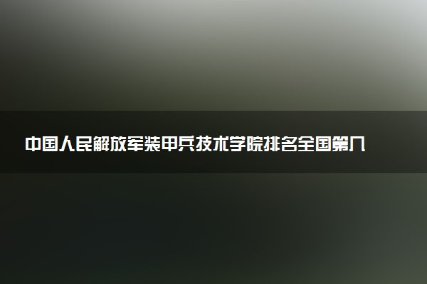 中国人民解放军装甲兵技术学院排名全国第几位?在全国认可度高吗?