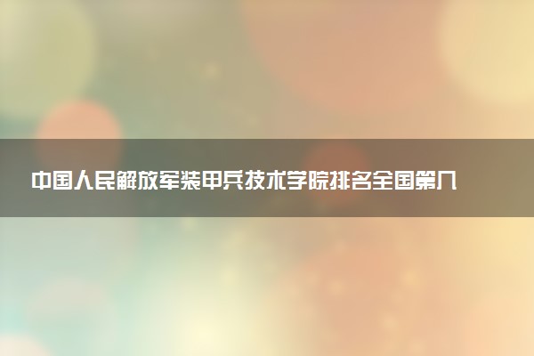 中国人民解放军装甲兵技术学院排名全国第几位?在全国认可度高吗?