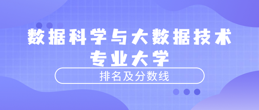 数据科学与大数据技术专业大学排名及分数线2023年高考参考（含最低的录取线）